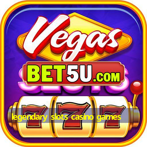 legendary slots casino games