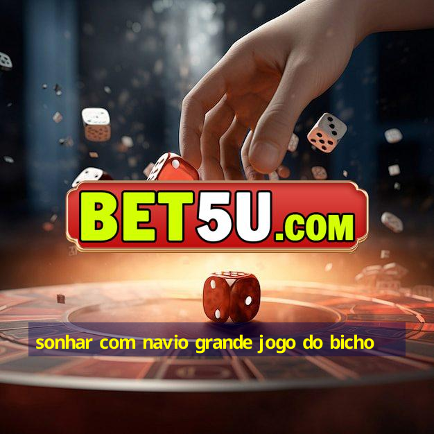 sonhar com navio grande jogo do bicho